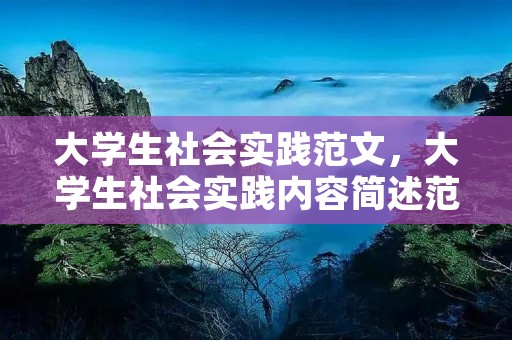 大学生社会实践范文,大学生社会实践内容简述范文有哪些 大学生社会实践范文,大学生社会实践内容简述范文有哪些