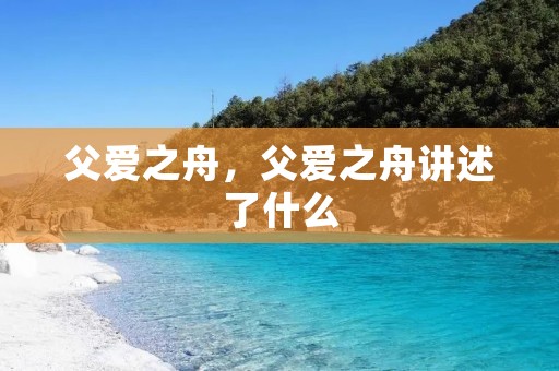 父爱之舟,父爱之舟讲述了什么 父爱之舟,父爱之舟讲述了什么