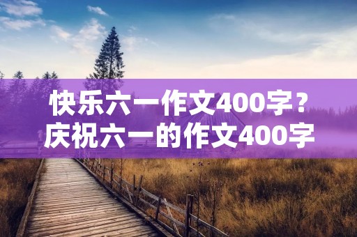 快乐六一作文400字?庆祝六一的作文400字 快乐六一作文400字?庆祝六一的作文400字