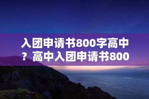 入团申请书800字高中?高中入团申请书800字5篇