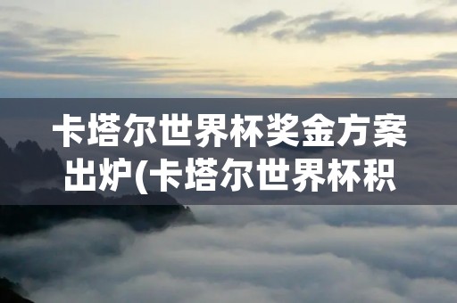 卡塔尔世界杯奖金方案出炉(卡塔尔世界杯积分怎么算) 卡塔尔世界杯奖金方案出炉(卡塔尔世界杯积分怎么算)