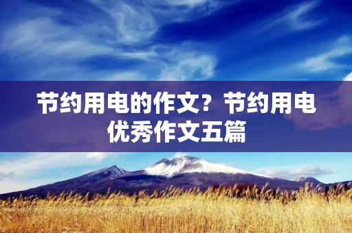 节约用电的作文?节约用电优秀作文五篇 节约用电的作文?节约用电优秀作文五篇