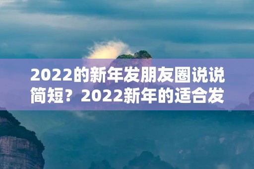 2022的新年发朋友圈说说简短?2022新年的适合发朋友圈的祝福语 2022的新年发朋友圈说说简短?2022新年的适合发朋友圈的祝福语