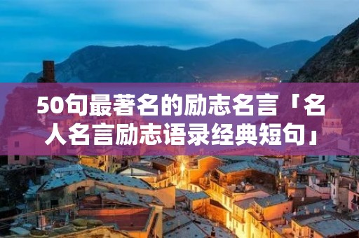 50句最著名的励志名言「名人名言励志语录经典短句」