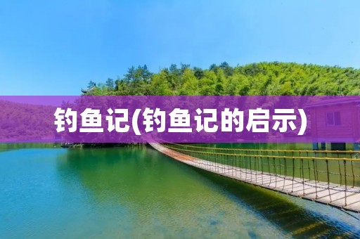 钓鱼记(钓鱼记的启示)