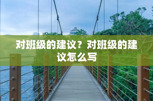 对班级的建议?对班级的建议怎么写 对班级的建议?对班级的建议怎么写