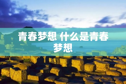 青春梦想 什么是青春梦想 青春梦想 什么是青春梦想