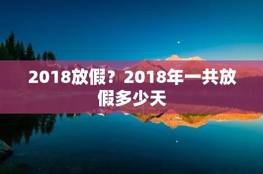 2018放假?2018年一共放假多少天