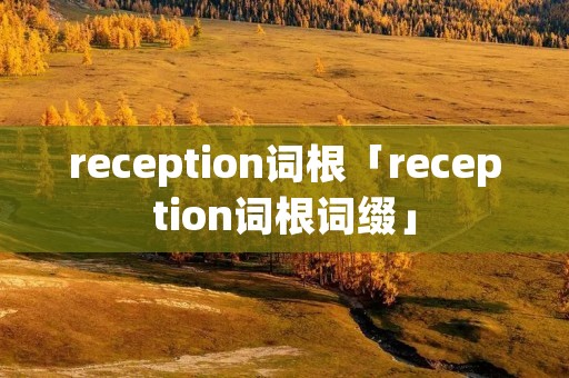 reception词根「reception词根词缀」