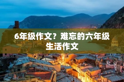 6年级作文?难忘的六年级生活作文