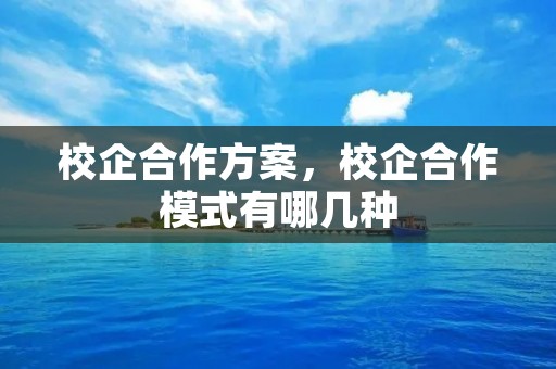 校企合作方案,校企合作模式有哪几种 校企合作方案,校企合作模式有哪几种
