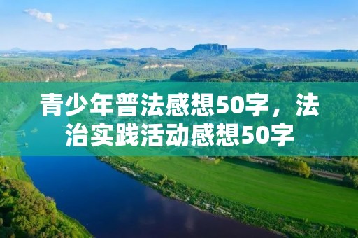 青少年普法感想50字,法治实践活动感想50字