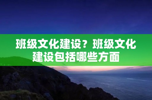班级文化建设?班级文化建设包括哪些方面 班级文化建设?班级文化建设包括哪些方面