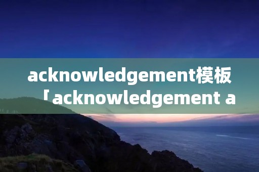 acknowledgement模板「acknowledgement and declaration」 acknowledgement模板「acknowledgement and declaration」