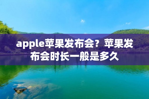apple苹果发布会?苹果发布会时长一般是多久 apple苹果发布会?苹果发布会时长一般是多久