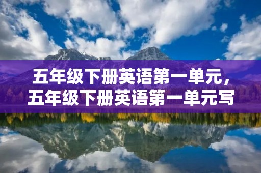 五年级下册英语第一单元,五年级下册英语第一单元写作文