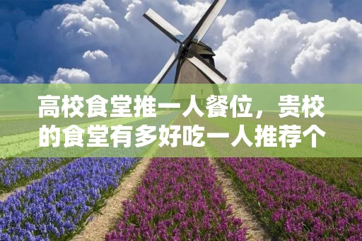 高校食堂推一人餐位,贵校的食堂有多好吃一人推荐个窗口行吗 高校食堂推一人餐位,贵校的食堂有多好吃一人推荐个窗口行吗