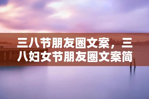 三八节朋友圈文案,三八妇女节朋友圈文案简短 三八节朋友圈文案,三八妇女节朋友圈文案简短
