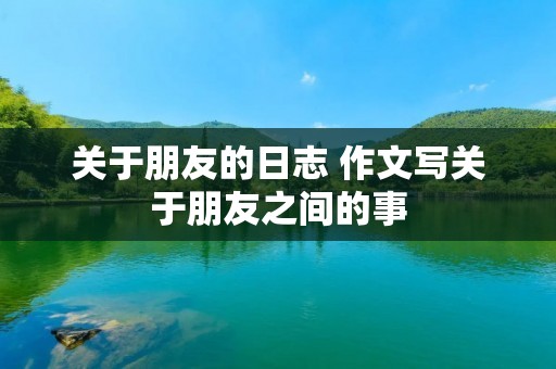 关于朋友的日志 作文写关于朋友之间的事