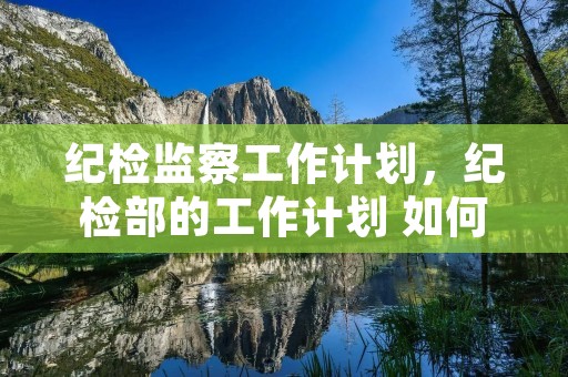纪检监察工作计划,纪检部的工作计划 如何写 最好有范文 纪检监察工作计划,纪检部的工作计划 如何写 最好有范文