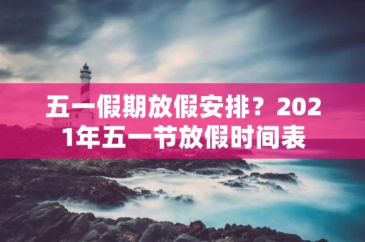 五一假期放假安排?2021年五一节放假时间表 五一假期放假安排?2021年五一节放假时间表