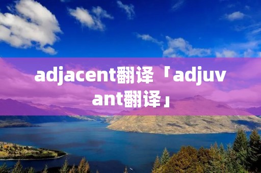 adjacent翻译「adjuvant翻译」