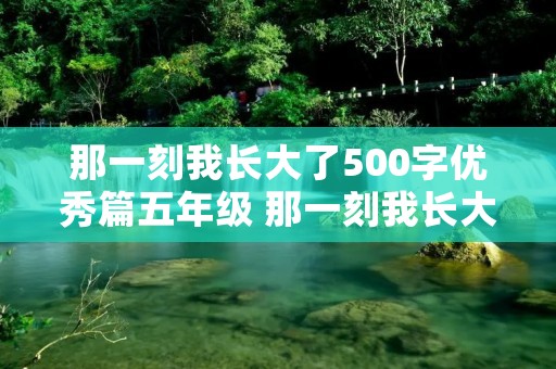 那一刻我长大了500字优秀篇五年级 那一刻我长大了作文500字10篇
