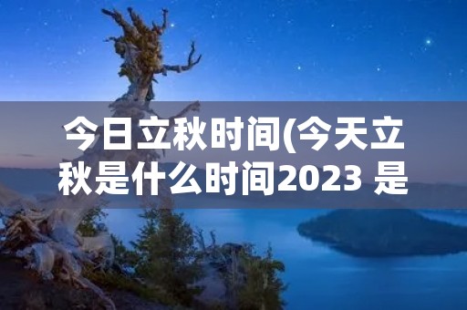 今日立秋时间(今天立秋是什么时间2023 是早立秋还是晚立秋)