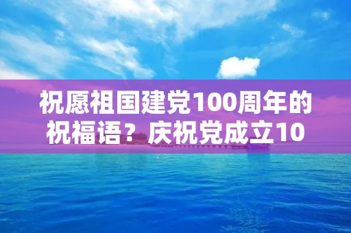 祝愿祖国建党100周年的祝福语?庆祝党成立100周年的祝福语有哪些