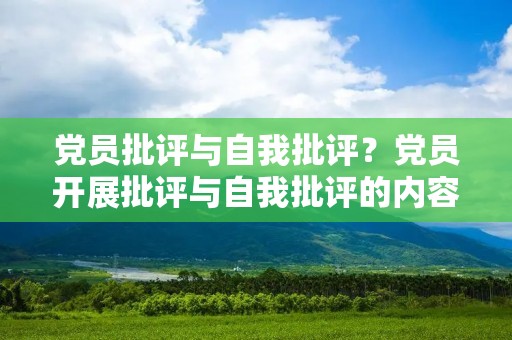 党员批评与自我批评?党员开展批评与自我批评的内容 党员批评与自我批评?党员开展批评与自我批评的内容