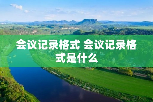 会议记录格式 会议记录格式是什么 会议记录格式 会议记录格式是什么