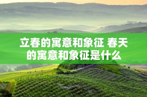 立春的寓意和象征 春天的寓意和象征是什么
