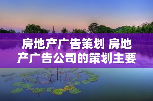 房地产广告策划 房地产广告公司的策划主要工作内容是什么 房地产广告策划 房地产广告公司的策划主要工作内容是什么