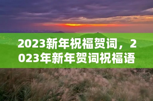 2023新年祝福贺词,2023年新年贺词祝福语大全(精选80句) 2023新年祝福贺词,2023年新年贺词祝福语大全(精选80句)