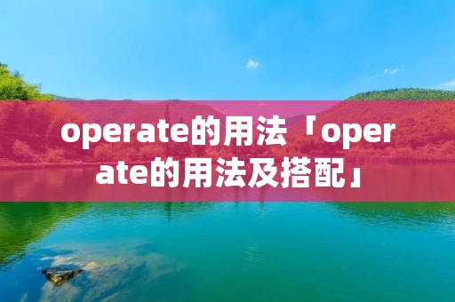 operate的用法「operate的用法及搭配」 operate的用法「operate的用法及搭配」