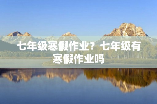 七年级寒假作业?七年级有寒假作业吗