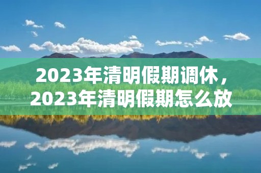 2023年清明假期调休,2023年清明假期怎么放假