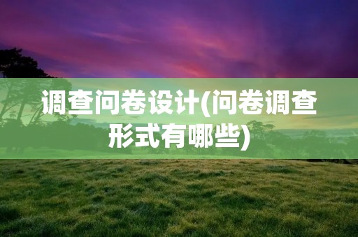 调查问卷设计(问卷调查形式有哪些) 调查问卷设计(问卷调查形式有哪些)