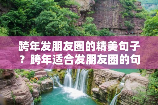 跨年发朋友圈的精美句子?跨年适合发朋友圈的句子大全120句