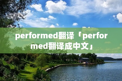 performed翻译「performed翻译成中文」 performed翻译「performed翻译成中文」
