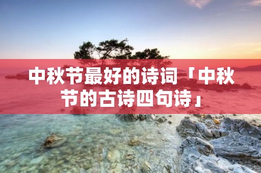 中秋节最好的诗词「中秋节的古诗四句诗」