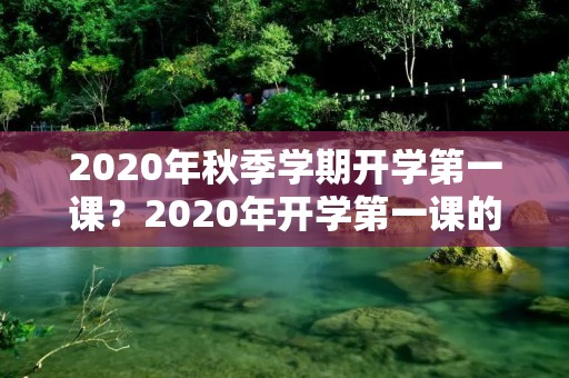2020年秋季学期开学第一课?2020年开学第一课的主题是什么