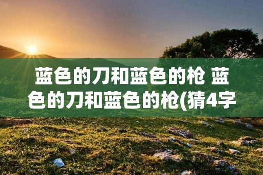 蓝色的刀和蓝色的枪 蓝色的刀和蓝色的枪(猜4字成语) 蓝色的刀和蓝色的枪 蓝色的刀和蓝色的枪(猜4字成语)