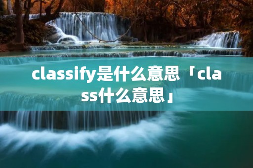 classify是什么意思「class什么意思」 classify是什么意思「class什么意思」