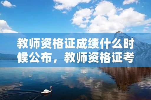教师资格证成绩什么时候公布,教师资格证考试什么时候出成绩 教师资格证成绩什么时候公布,教师资格证考试什么时候出成绩