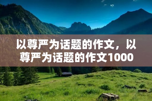以尊严为话题的作文,以尊严为话题的作文1000字