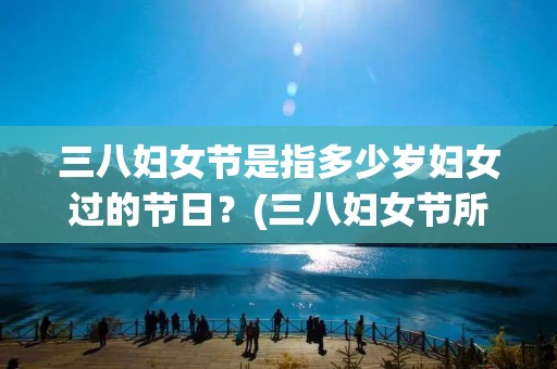 三八妇女节是指多少岁妇女过的节日?(三八妇女节所规定的年龄范围为多少)