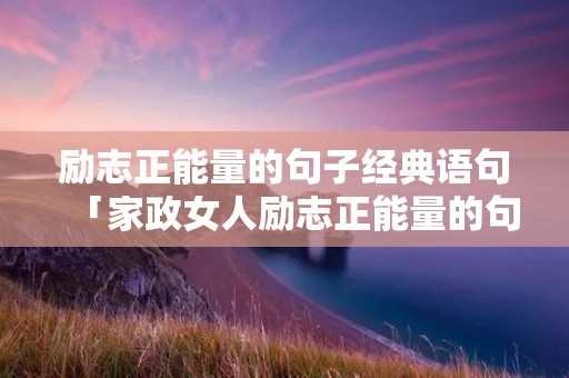 励志正能量的句子经典语句「家政女人励志正能量的句子经典语句」