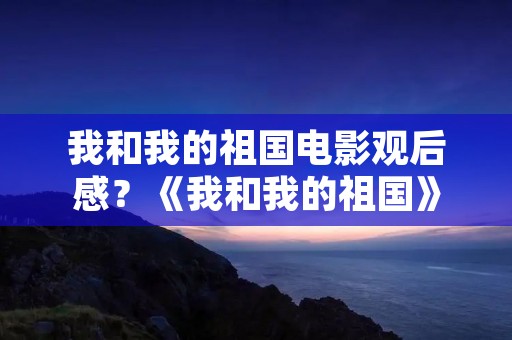 我和我的祖国电影观后感?《我和我的祖国》观后感50字