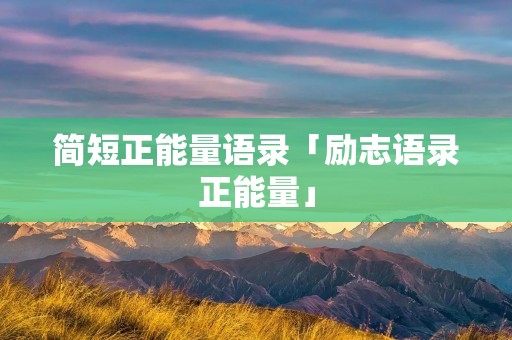 简短正能量语录「励志语录正能量」